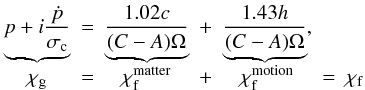 Mathematical equation: \begin{equation} \label{CHIG} \begin{array}{ccccccc} \underbrace{p+i\frac{\dot p}{\sigma_{\rm c}}} &=& \underbrace{\frac{1.02c}{(C-A)\Omega}} &+& \underbrace{\frac{1.43h}{(C-A)\Omega}}, && \\ \chi_{\rm g} &=& \chi^{{\rm matter}}_{\rm f} &+& \chi^{{\rm motion}}_{\rm f} &=& \chi_{\rm f} \end{array} \end{equation}
