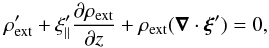 Mathematical equation: \begin{equation} \label{cont:lineqn} \rho_{\rm ext}'+\xi_{\|}'\frac{\partial \rho_{\rm ext}}{\partial z}+\rho_{\rm ext}(\vec{\nabla}\cdot\vec{\xi}')=0, \end{equation}
