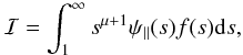 Mathematical equation: \begin{equation} \mathcal{I}=\int_{1}^\infty s^{\mu+1}\psi_{\|}(s)f(s){\rm d}s, \end{equation}