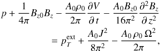 Mathematical equation: \begin{eqnarray} \label{totpress} p+\frac{1}{4\pi}B_{z0}B_{z}-\frac{A_{0}\rho_{0}}{2\pi}\frac{\partial V}{\partial\,t} -\frac{A_{0}B_{z0}}{16\pi^{2}}\frac{\partial^{2} B_{z}}{\partial\,z^{2}}\nonumber\\ = p_{T}^{\rm ext}+\frac{A_{0}J^{2}}{8\pi^{2}}-\frac{A_{0}\,\rho_{0}\,\Omega^{2}}{2\pi}, \end{eqnarray}
