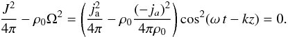 Mathematical equation: \begin{eqnarray} \label{travellingeffects} \frac{J^{2}}{4\pi}-\rho_{0}\Omega^{2} = \left(\frac{j_\mathrm{a}^{2}}{4\pi}-\rho_{0}\frac{(-j_{a})^{2}}{4\pi\rho_{0}}\right)\cos^{2}(\omega\,t-kz)=0. \end{eqnarray}