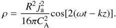 Mathematical equation: \begin{equation} \label{soln} \rho=\frac{R^{2} j_\mathrm{a}^{2}}{16\pi C_{\mathrm {A}}^{2} }\mathrm {cos}[2(\omega t-kz)]. \end{equation}