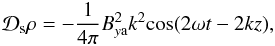 Mathematical equation: \begin{equation} {\cal D}_{\rm s}\rho=-\frac{1}{4\pi}B_{y\mathrm{a}}^{2}k^{2}\mathrm {cos}(2\omega t-2kz), \end{equation}