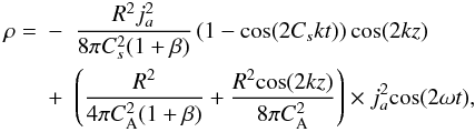 Mathematical equation: \begin{eqnarray} \label{end} \rho=&-&\frac{R^{2}j_{a}^{2}}{8\pi C_{s}^{2}(1+\beta)}\left(1-\mathrm {cos}(2C_{s}kt)\right)\mathrm {cos}(2kz)\nonumber\\ &+&\left(\frac{R^{2}}{4\pi C^{2}_{\mathrm {A}}(1+\beta)}+\frac{R^{2}\mathrm {cos}(2kz)}{8\pi C^{2}_{\mathrm {A}}}\right)\times j^{2}_{a}\mathrm {cos}(2\omega t), \end{eqnarray}