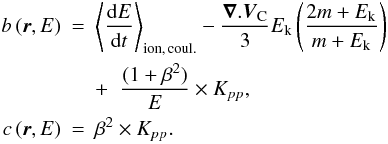 Mathematical equation: \begin{eqnarray} b\,(\vec{r},E)&=& \left\langle\frac{{\rm d}E}{{\rm d}t}\right\rangle_{\rm ion,\,coul.} - \frac{\vec{\nabla}.\vec{V}_{\rm C}}{3} E_{\rm k}\left(\frac{2m+E_{\rm k}}{m+E_{\rm k}}\right) \nonumber\\ & & + \;\; \frac{(1+\beta^2)}{E} \times K_{pp},\nonumber\\ \label{eq:b}c\,(\vec{r},E)&=& \beta^2 \times K_{pp}.\nonumber \end{eqnarray}
