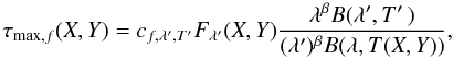 Mathematical equation: \begin{equation} \label{eq:dxy} \tau_{\mathrm{max}, f}(X,Y)=c_{f,\lambda',T'}F_{\lambda'}(X,Y) \frac{\lambda ^\beta B(\lambda',T'\,)} {(\lambda ')^\beta B(\lambda ,T(X,Y))}, \end{equation}