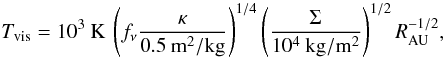 Mathematical equation: \begin{equation} T_{\mathrm{vis}}=10^3\:\mathrm{K}\:\left(f_{\nu}\frac{\kappa}{0.5\:\mathrm{m^2/kg}}\right)^{1/4}\left(\frac{\Sigma}{10^4\:\mathrm{kg/m^2}}\right)^{1/2}R_{\rm AU}^{-1/2}, \end{equation}