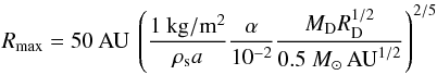 Mathematical equation: \begin{equation} R_{\mathrm{max}}=50\:\mathrm{AU}\:\left(\frac{1\:\mathrm{kg/m^2}}{\rho_{\rm s} a}\frac{\alpha}{10^{-2}}\frac{M_{\rm D} R_{\rm D}^{1/2}}{0.5~M_{\odot}\,\mathrm{AU}^{1/2}}\right)^{2/5} \end{equation}