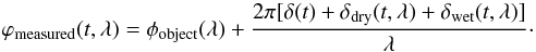 Mathematical equation: \begin{equation} \varphi_{\rm measured}(t,\lambda) = \phi_{\rm object}(\lambda) + \frac{2 \pi [\delta(t) + \delta_{\rm dry}(t,\lambda) + \delta_{\rm wet}(t,\lambda)]} { \lambda}\cdot \end{equation}