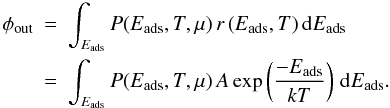 \begin{eqnarray} \phi_{\rm out} & = & \int_{E_{\rm ads}} P(E_{\rm ads},T,\mu)\, r\left(E_{\rm ads}, T \right) \ud E_{\rm ads} \nonumber\\ &=& \int_{E_{\rm ads}} P(E_{\rm ads},T,\mu)\, A \exp \left(\frac{-E_{\rm ads}}{kT} \right)\, \ud E_{\rm ads}. \end{eqnarray}