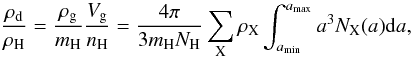 Mathematical equation: \begin{equation} \frac{\rho_{\rm d}}{\rho_{\rm H}}= \frac{\rho_{\rm g}}{m_{\rm H}} \frac{V_{\rm g}}{n_{\rm H}}= \frac{4\pi}{3m_{\rm H}N_{\rm H}} \sum_{\rm X} \rho_{\rm X} \int_{a_{\rm min}}^{a_{\rm max}}a^3N_{\rm X}(a){\rm d}a , \label{for 222} \end{equation}