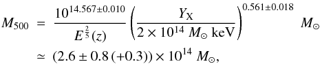 Mathematical equation: \begin{eqnarray} M_{500} &=& \frac{10^{14.567 \pm 0.010}}{E^{\frac{2}{5}}(z)} \left( \frac{Y_{\rm X}}{2\times 10^{14}~{M_{\odot}}~{\rm keV}}\right)^{0.561 \pm 0.018}~{M_{\odot}} \nonumber \\ \label{e3_MYx} &\simeq& (2.6 \pm 0.8 \, (+0.3)) \times 10^{14}~{M_{\odot}}, \end{eqnarray}
