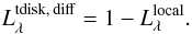 \begin{eqnarray} \label{eq:diffuse} L^{\rm tdisk,\,diff}_{\lambda} = 1 - L^{\rm local}_{\lambda}. \end{eqnarray}