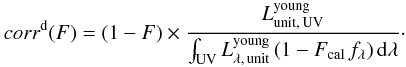 \begin{eqnarray} \label{eq:correction_diffuse_F} corr^{\rm d}(F) = (1-F) \times \frac{L^{\rm young}_{\rm unit,\, UV}}{\int_{\rm UV} L^{\rm young}_{\rm \lambda,\, unit}\, (1-F_{\rm cal}\,f_{\lambda})\,{\rm d}{\lambda}}\cdot \end{eqnarray}