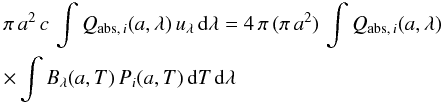 \begin{eqnarray} \label{eq:energyconservation} &&\pi\, a^2\, c\, \int Q_{{\rm abs},\,i}(a,\lambda)\, u_{\lambda}\, {\rm d}{\lambda} = 4\,\pi\, (\pi\, a^2)\, \int Q_{{\rm abs},\, i}(a,{\lambda}) \nonumber \\ && \times \int B_{\lambda}(a,T)\, P_{i}(a,T)\, {\rm d}T\,{\rm d}{\lambda} \end{eqnarray}