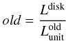 \begin{eqnarray} \label{eq:old} old=\frac{L^{\rm disk}}{L_{\rm unit}^{\rm old}} \end{eqnarray}