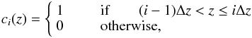 \begin{displaymath} c_{i}(z)=\left\{ \begin{array}{ll} 1 & \qquad \textrm{if}\qquad (i-1)\Delta z < z \leq i \Delta z \\ 0 &\qquad \textrm{otherwise}, \end{array}\right. \end{displaymath}
