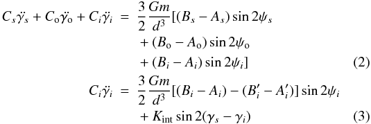 Mathematical equation: \begin{eqnarray} \label{eq:dyn1} C_{s} \ddot{\gamma_{s}} + C_{\rm o} \ddot{\gamma_{\rm o}} + C_i \ddot{\gamma_i} & = & \frac{3}{2} \frac{Gm}{d^3} [ (B_{s}-A_{s}) \sin{2\psi_{s}} \nonumber \\ & & {} + (B_{\rm o}-A_{\rm o}) \sin{2\psi_{\rm o}} \nonumber \\ & & {} + (B_i-A_i) \sin{2\psi_i} ] \\ C_i \ddot{\gamma_i} & = & \frac{3}{2} \frac{Gm}{d^3} [ (B_i-A_i) - (B'_i-A'_i)] \sin{2\psi_i} \nonumber \\ & & {} + K_{\rm int} \sin{2(\gamma_{s} - \gamma_i)} \label{eq:dyn2} \end{eqnarray}