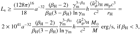 \begin{eqnarray} &&L_{\rm s} \ge\frac{(128\pi)^{16}}{18}a^{-32}\frac{(\beta_{\rm H}-2)}{\beta_{\rm H}(3-\beta_{\rm H})}\frac{\gamma_{\rm m}^{3-\beta_{\rm H}}}{\ln\gamma_{\rm m}}h\frac{\langle\tilde{u}_\phi^2\rangle_{\rm H}}{c^2}\frac{m_{\rm p}c^3}{r_{\rm H}}= \nonumber \\ && \,2\times 10^{41}a^{-32}\frac{(\beta_{\rm H}-2)}{\beta_{\rm H}(3-\beta_{\rm H})}\frac{\gamma_{\rm m}^{3-\beta_{\rm H}}}{\ln\gamma_{\rm m}}h\frac{\langle\tilde{u}_\phi^2\rangle_{\rm H}}{c^2}\frac{M_\odot}{M}~ {\rm erg/s},\, {\rm if}\, \beta_{\rm H}<3, \end{eqnarray}