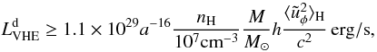 \begin{equation} L_{\rm VHE}^{\rm d}\ge 1.1\times 10^{29}a^{-16}\frac{n_{\rm H}}{10^7{\rm cm}^{-3}}\frac{M}{M_\odot}h \frac{\langle\tilde{u}_\phi^2\rangle_{\rm H}}{c^2}\,{\rm erg/s}, \end{equation}