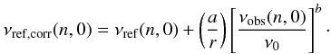 \begin{equation} \label{eq:corr5} \nu_{\rm{ref,corr}} (n,0) = \nu_{\rm{ref}}(n,0)+ \left(\frac{a}{r}\right) \left[\frac{\nu_{\rm{obs}} (n,0)}{\nu_0}\right]^b\cdot \end{equation}