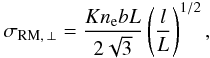 \begin{equation} \label{sigrm} \sigma_{\rm RM,\,\bot}=\frac{Kn_{\rm e} b L}{2\sqrt{3}} \left(\frac{l}{L}\right)^{1/2}, \end{equation}