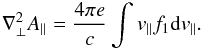 \begin{equation} \nabla^{2}_{\perp}A_{\parallel}=\frac{4 \pi e}{c}\int v_{\parallel}f_{1} {\rm d}v_{\parallel}. \end{equation}
