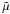 $\tilde{\mu}$