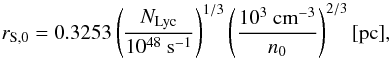 \begin{equation} r_{\rm S,0} = 0.3253 \left({N_{\rm Lyc} \over 10^{48}~{\rm s}^{-1}}\right)^{1/3} \left({10^3~{\rm cm}^{-3} \over n_0}\right)^{2/3} [{\rm pc}], \label{stromrad01} \end{equation}