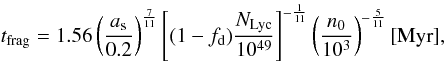 \begin{equation} t_{\rm frag}=1.56 \left({a_{\rm s} \over 0.2}\right)^{7 \over 11} \left[(1-f_{\rm d}){N_{\rm Lyc} \over 10^{49}}\right]^{-{1 \over 11}} \left({n_0 \over 10^3}\right)^{-{5 \over 11}} [{\rm Myr}], \label{tfrag} \end{equation}