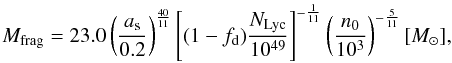 \begin{equation} M_{\rm frag}=23.0 \left({a_{\rm s} \over 0.2}\right)^{40 \over 11} \left[(1-f_{\rm d}){N_{\rm Lyc} \over 10^{49}}\right]^{-{1 \over 11}} \left({n_0 \over 10^3}\right)^{-{5 \over 11}} [{M_{\odot}}], \label{mfrag} \end{equation}