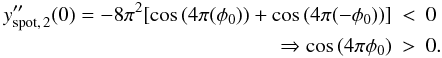 \begin{eqnarray*} y_{\rm spot,\,2}''(0) = -8\pi^2[\cos{(4\pi(\phi_0))} + \cos{(4\pi(-\phi_0))}] &<& 0 \\ \Rightarrow \cos{(4\pi\phi_0)} &>& 0. \end{eqnarray*}