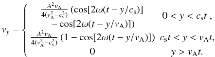 \begin{eqnarray} {{{v}}_y} = \left \{\begin{array}{cc} {\begin{array}{cc}\frac{A^2 {{v}}_{\rm A}}{4({{v}}_{\rm A}^2 - c_{\rm s}^2)}\left (\cos [ 2 \omega (t - y/c_{\rm s})] \right.\\ \left.- \cos [2\omega (t - y/{{v}}_{\rm A})] \right) \end{array}} & 0 < y < c_{\rm s} t\;,\\ \frac{A^2 {{v}}_{\rm A}}{4({{v}}_{\rm A}^2 - c_{\rm s}^2)}\left ( 1 - \cos [2\omega (t - y/{{v}}_{\rm A})] \right )& c_{\rm s} t < y < {{v}}_{\rm A} t ,\\ 0 & y > {{v}}_{\rm A} t . \end{array}\right.\label{alan solution_in_text} \end{eqnarray}