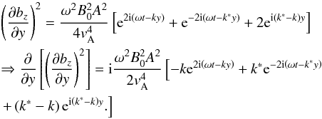 \appendix \setcounter{section}{2} \begin{eqnarray} &&\left( \frac{\partial b_z }{\partial y} \right) ^2 = \frac{\omega^2 B_0^2 A^2}{4{{v}}_{\rm A}^4} \left[ {\rm e}^{ 2{\rm i} \left( \omega t -k y \right)} + {\rm e}^{ -2{\rm i} \left( \omega t -k^* y \right)} + 2{\rm e}^{ {\rm i} \left( k^* - k \right)y} \right]\nonumber\\ &&\Rightarrow \frac{\partial }{\partial y} \left[ \left( \frac{\partial b_z }{\partial y} \right) ^2 \right] = {\rm i} \frac{\omega^2 B_0^2 A^2}{2{{v}}_{\rm A}^4} \left[ -k {\rm e}^{ 2{\rm i} \left( \omega t -k y \right)} + k^* {\rm e}^{ -2{\rm i} \left( \omega t -k^* y \right)} \right.\nonumber\\\label{A4} &&\left. + \left( k^* -k \right) {\rm e}^{ {\rm i} \left( k^* - k \right)y} . \right] \end{eqnarray}