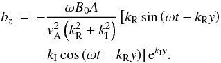 \appendix \setcounter{section}{2} \begin{eqnarray} b_z &=& -\frac{\omega B_0 A}{{{v}}_{\rm A}^2 \left( k_{\rm R}^2 + k_{\rm I}^2 \right) } \left[ k_{\rm R} \sin { \left( \omega t -k_{\rm R} y \right) } \right.\nonumber\\ &&\left.-k_{\rm I} \cos { \left( \omega t -k_{\rm R} y \right) } \right] {\rm e}^{ k_{\rm I} y} .\label{Bzzz} \end{eqnarray}