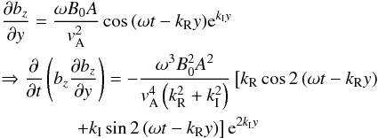 \appendix \setcounter{section}{2} \begin{eqnarray} &&{\frac{\partial b_z }{\partial y}} = \frac{\omega B_0 A}{{{v}}_{\rm A}^2} \cos { \left( \omega t -k_{\rm R} y \right) } {\rm e}^{ k_{\rm I} y} \nonumber\\ &&\Rightarrow \frac{\partial }{\partial t} \left( b_z {\frac{\partial b_z }{\partial y}} \right) = -\frac{\omega^3 B_0^2 A^2}{{{v}}_{\rm A}^4 \left( k_{\rm R}^2 + k_{\rm I}^2 \right) } \left[ k_{\rm R} \cos { 2\left( \omega t -k_{\rm R} y \right) } \right. \nonumber\\ \label{A6} && \qquad\qquad\left. + k_{\rm I} \sin {2 \left( \omega t -k_{\rm R} y \right) } \right] {{\rm e}^{2 k_{\rm I} y}} \end{eqnarray}