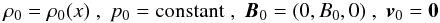\begin{eqnarray} \rho_0 = \rho_0(x)\;,\; p_0= {\rm{constant}}\;,\;{\vec{B}}_0 = (0,B_0,0) \;,\; {\vec{v}}_0 = {\vec{0}}\label{B_0} \end{eqnarray}