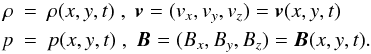 \begin{eqnarray} \rho&=&\rho(x,y,t) \;,\; {\vec{v}}=({{{v}}_x},{{{v}}_y},{{{v}}_z})= {\vec{v}}(x,y,t)\nonumber\\ p&=&p(x,y,t) \;,\; {\vec{B}}=(B_x,B_y,B_z)= {\vec{B}}(x,y,t) . \label{pert2} \end{eqnarray}