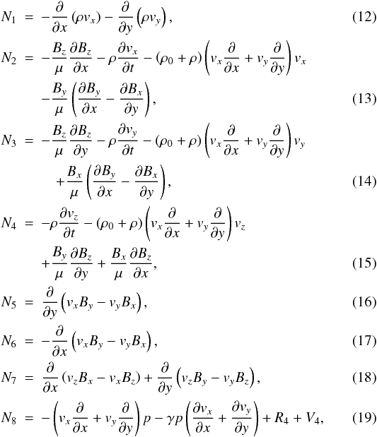 \begin{eqnarray} N_1 &=& - {{\partial }\over {\partial x}} \left( \rho {{{v}}_x} \right) - {{\partial }\over {\partial y}} \left( \rho {{{v}}_y} \right) ,\\ N_2 &=& - {{B_z}\over{\mu}} {{\partial B_z}\over {\partial x}} - \rho {{\partial {{{v}}_x}}\over {\partial t}} - \left( \rho_0 + \rho\right) \left( {{{v}}_x} {{\partial }\over {\partial x}} + {{{v}}_y} {{\partial }\over {\partial y}} \right) {{{v}}_x} \nonumber \;\\ && -{{B_y} \over{\mu}} \left( {{\partial B_y}\over {\partial x}} - {{\partial B_x}\over {\partial y}} \right) ,\\ N_3 &=& - {{B_z}\over{\mu}}{{\partial B_z}\over {\partial y}}-\rho {{\partial {{{v}}_y}}\over {\partial t}} - \left(\rho_0 + \rho\right) \left( {{{v}}_x} {{\partial }\over {\partial x}} + {{{v}}_y} {{\partial }\over {\partial y}} \right) {{{v}}_y} \nonumber \;\\ &&\quad+ {{B_x} \over{\mu}} \left( {{\partial B_y }\over {\partial x}} - {{\partial B_x}\over {\partial y}} \right) , \\ N_4 &=& - \rho {{\partial {{{v}}_z} }\over {\partial t}} - \left( \rho_0 + \rho \right) \left( {{{v}}_x} {{\partial }\over {\partial x}} + {{{v}}_y} {{\partial }\over {\partial y}} \right) {{{v}}_z} \nonumber \\ && + {{B_y}\over{\mu}} {{\partial B_z}\over {\partial y}} + {{B_x} \over{\mu}} {{\partial B_z}\over {\partial x}} , \\ N_5 &=& {{\partial }\over {\partial y}} \left( {{{v}}_x} B_y - {{{v}}_y} B_x \right) ,\\ N_6 &=& - {{\partial }\over {\partial x}} \left( {{{v}}_x}B_y - {{{v}}_y}B_x \right) ,\\ N_7 &=& {{\partial }\over {\partial x}} \left( {{{v}}_z}B_x - {{{v}}_x} B_z \right) + {{\partial }\over {\partial y}} \left( {{{v}}_z}B_y - {{{v}}_y} B_z \right) ,\\ N_8 &=& -\left( {{{v}}_x} {{\partial }\over {\partial x}} + {{{v}}_y} {{\partial }\over {\partial y}} \right) p - \gamma p \left( {{\partial {{{v}}_x}}\over {\partial x}} + {{\partial {{{v}}_y}}\over {\partial y}} \right) + R_4 + V_4, \end{eqnarray}