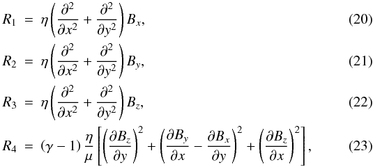 \begin{eqnarray} \label{R1} R_1 &=& \eta \left( {{\partial^2 }\over {\partial x^2}} + {{\partial ^2}\over {\partial y^2}} \right) B_x ,\\\label{R2} R_2 &=& \eta \left( {{\partial^2 }\over {\partial x^2}} + {{\partial ^2}\over {\partial y^2}} \right) B_y ,\\\label{R3} R_3 &=& \eta \left( {{\partial^2 }\over {\partial x^2}} + {{\partial ^2}\over {\partial y^2}} \right) B_z ,\\\label{R4} R_4 &=& \left( \gamma -1 \right) {{{\eta} \over {\mu}}} \left[ \left( {{\partial B_z}\over {\partial y}} \right) ^2 + \left( {{\partial B_y }\over {\partial x}} - {{\partial B_x}\over {\partial y}} \right) ^2 + \left( {{\partial B_z}\over {\partial x}} \right)^2 \right] , \end{eqnarray}