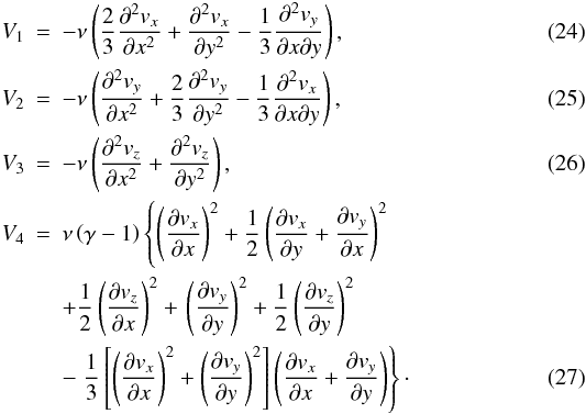 \begin{eqnarray} V_1 &=&- \nu \left ( \frac{2}{3} \frac{\partial^2{{{v}}_x}}{\partial x^2} +\frac{\partial^2 {{{v}}_x}}{\partial y^2} - \frac{1}{3}\frac{\partial^2 {{{v}}_y}}{\partial x \partial y} \right ) \label{V1} ,\\ V_2 &=& - \nu \left (\frac{\partial^2{{{v}}_y}}{\partial x^2} + \frac{2}{3} \frac{\partial^2 {{{v}}_y}}{\partial y^2} - \frac{1}{3}\frac{\partial^2 {{{v}}_x}}{\partial x \partial y} \right ) \label{V2} ,\\ V_3 &=& - \nu \left (\frac{\partial^2{{{v}}_z}}{\partial x^2} +\frac{\partial^2 {{{v}}_z}}{\partial y^2} \right ) \label{V3} ,\\ V_4 &=& \nu \left( \gamma -1 \right) \left\{ \left( {{\partial {{{v}}_x}}\over {\partial x}} \right)^2 + \frac{1}{2} \left( {{\partial {{{v}}_x} }\over {\partial y}} + {{\partial {{{v}}_y}}\over {\partial x}} \right)^2 \right. \nonumber \\ && + \frac{1}{2} \left( {{\partial {{{v}}_z}}\over {\partial x}} \right)^2 + \left. \left( {{\partial {{{v}}_y}}\over {\partial y}} \right)^2 + \frac{1}{2} \left( {{\partial {{{v}}_z}}\over {\partial y}} \right)^2 \right. \nonumber \\\label{V4} && -\left. \frac{1}{3} \left[ \left( {{\partial {{{v}}_x}}\over {\partial x}} \right)^2 + \left( {{\partial {{{v}}_y}}\over {\partial y}} \right)^2 \right] \left( {{\partial {{{v}}_x}}\over {\partial x}} + {{\partial {{{v}}_y}}\over {\partial y}} \right) \right\} \cdot \end{eqnarray}