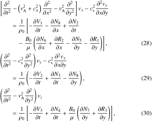 \begin{eqnarray} &&\left[ {{\partial ^2}\over {\partial t^2}} - \left( {{v}}_{\rm A}^2 + c_S^2\right) {{\partial ^2 }\over {\partial x^2}} - {{v}}_{\rm A}^2 {{\partial ^2}\over {\partial y^2}} \right] {{{v}}_x} - c_{\rm s}^2 {{\partial ^2 {{{v}}_y} }\over {\partial x \partial y}} \nonumber \\ &&\qquad= {{1} \over{\rho_0}} \left[ - {\frac{\partial V_1}{\partial t}} -{{\partial N_8}\over {\partial x}} + {{\partial N_2}\over {\partial t}} \right.\nonumber\\\label{vxevolution} &&\qquad\quad- \left.{{B_0} \over{\mu}} \left( {{\partial N_6 }\over {\partial x}} + {{\partial R_2}\over {\partial x}} - {{\partial N_5 }\over {\partial y}} - {{\partial R_1}\over {\partial y}} \right) \right] , \\ &&\left({{\partial^2} \over {\partial t^2}} - c_{\rm s}^2 {{\partial ^2}\over {\partial y^2}} \right) {{{v}}_y} - c_{\rm s}^2 {{\partial ^2 {{{v}}_x}}\over {\partial x \partial y}} \nonumber\\\label{vyevolution} &&\qquad= {{1} \over {\rho_0}} \left( - \frac{\partial V_2}{\partial t} + {{\partial N_3}\over {\partial t}} - {{\partial N_8}\over {\partial y}} \right),\\ &&\left( {{\partial^2 }\over {\partial t^2}} - {{v}}_{\rm A}^2 {{\partial ^2}\over {\partial y^2}} \right) {{{v}}_z} \nonumber \\ &&\qquad= {{1} \over{\rho_0}} \left[ - \frac{\partial V_3}{\partial t} + {{\partial N_4}\over {\partial t}} + {{B_0}\over{\mu}} \left( {{\partial N_7 }\over {\partial y}} + {{\partial R_3}\over {\partial y}} \right) \right], \label{vzevolution} \end{eqnarray}