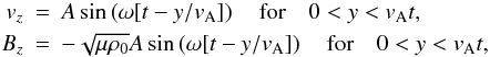 \begin{eqnarray*} {{{v}}_z} &=& A \sin \left ( \omega [ t - y/{{v}}_{\rm A}]\right ) \quad {\rm{for}} \quad 0 < y < {{v}}_{\rm A} t ,\\ B_z &=& - \sqrt{\mu \rho_0} A \sin \left ( \omega [t - y/{{v}}_{\rm A}]\right ) \quad {\rm{for}}\quad 0 < y < {{v}}_{\rm A} t , \end{eqnarray*}