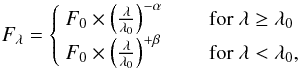 \begin{equation} F_\lambda = \left\{ \begin{array}{ll} F_0 \times \left(\frac{\lambda}{\lambda_0} \right)^{-\alpha} &\ \ \ \ \ \ \ {\rm for} \ \lambda \ge \lambda_0 \\ F_0 \times \left(\frac{\lambda}{\lambda_0} \right)^{+\beta} &\ \ \ \ \ \ \ {\rm for} \ \lambda < \lambda_0, \end{array}\right. \end{equation}