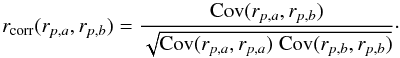 \begin{equation} \label{eq:corrcoeff} r_{\rm corr}(r_{p,a},r_{p,b}) = \frac{{\rm Cov}(r_{p,a},r_{p,b})}{\sqrt{{\rm Cov}(r_{p,a},r_{p,a})\;{\rm Cov}(r_{p,b},r_{p,b})}}\cdot \end{equation}