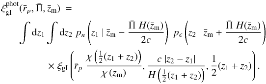 \appendix \setcounter{section}{1} \begin{eqnarray} \label{eq:xiphotfinal} \xi_{\rm gI}^{\rm phot} (\bar{r}_p,\bar{\Pi},\bar{z}_{\rm m}) &=&\\ \nn && \hspace*{-2cm} \int \dd z_1 \int \dd z_2\; p_n\br{z_1 ~|~ \bar{z}_{\rm m} - \frac{\bar{\Pi}\; H(\bar{z}_{\rm m})}{2c}}\; p_\epsilon \br{z_2 ~|~ \bar{z}_{\rm m} + \frac{\bar{\Pi}\; H(\bar{z}_{\rm m})}{2c}}\;\\ \nn && \hspace*{-1cm} \times\; \xi_{\rm gI} \br{\bar{r}_p\; \frac{\chi \br{\frac{1}{2}(z_1+z_2)}}{\chi \br{\bar{z}_{\rm m}}},\frac{c\; |z_2-z_1|}{H\br{\frac{1}{2}(z_1+z_2)}},\frac{1}{2}(z_1+z_2)}. \end{eqnarray}