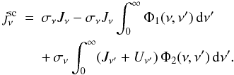 \begin{eqnarray} j_\nu^{\rm sc} & = & \sigma_\nu J_\nu - \sigma_\nu J_\nu \int_0^\infty \Phi_1 (\nu, \nu^\prime)\, {\rm d}\nu ^\prime\nonumber \\ & & +\, \sigma_\nu \int_0^\infty (J_{\nu^\prime}+U_{\nu^\prime})\, \Phi_2(\nu, \nu^\prime)\, {\rm d}\nu^\prime. \end{eqnarray}