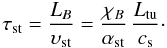\begin{equation} \tau_{\rm st} = \frac{L_B}{\vel_{\rm st}} = \frac{\chi_B}{\alpha_{\rm st}}\, \frac{L_{\rm tu}}{c_{\rm s}}\cdot \end{equation}