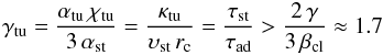 \begin{equation} \gamma_{\rm tu} = \frac{\alpha_{\rm tu}\,\chi_{\rm tu}}{3\,{\alpha}_{\rm st}} = \frac{\kappa_\rmn{tu}}{\vel_\rmn{st}\,r_\rmn{c}} = \frac{{\tau}_\rmn{st}}{\tau_\rmn{ad}}> \frac{2\,\gamma}{3\,\beta_{\rm cl}}\approx 1.7 \end{equation}