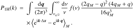 \begin{eqnarray} \PoH(k) & = & \int\frac{\dd\vq}{(2\pi)^3} \int_{\nu_{q/2}}^{\infty} \frac{\dd\nu}{\nu} \, f(\nu) \, \frac{\left(2 q_M-q\right)^2 \left(4 q_M+q\right)}{16 q_M^3} \nonumber \\ \label{P-1H-M} && \times \left\lag {\rm e}^{\ii \vk \cdot \Delta\vx} - {\rm e}^{\ii\vk\cdot\vq} \right\rag_M. \end{eqnarray}